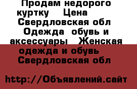 Продам недорого куртку  › Цена ­ 700 - Свердловская обл. Одежда, обувь и аксессуары » Женская одежда и обувь   . Свердловская обл.